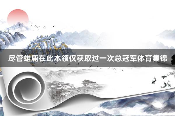 尽管雄鹿在此本领仅获取过一次总冠军体育集锦