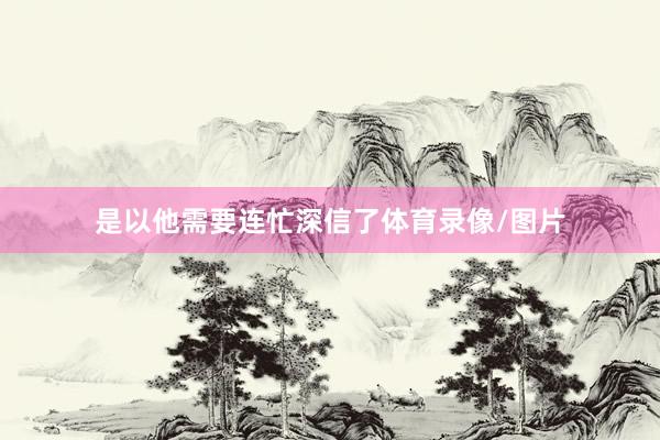 是以他需要连忙深信了体育录像/图片