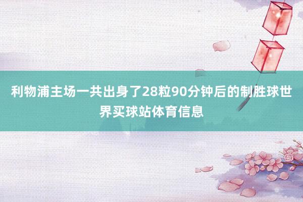 利物浦主场一共出身了28粒90分钟后的制胜球世界买球站体育信息