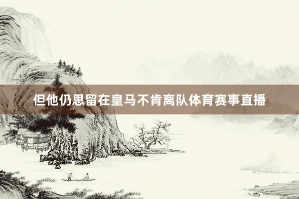 但他仍思留在皇马不肯离队体育赛事直播