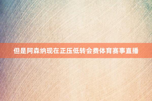 但是阿森纳现在正压低转会费体育赛事直播