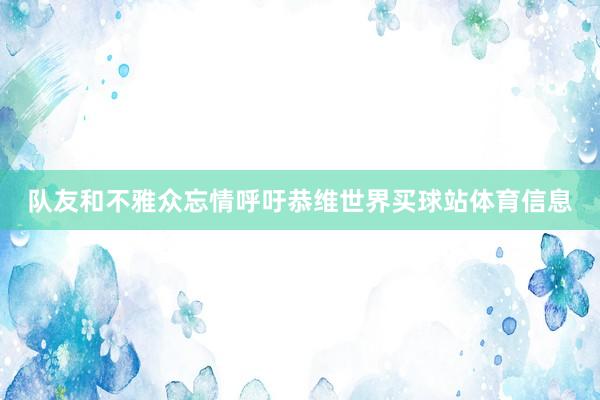队友和不雅众忘情呼吁恭维世界买球站体育信息