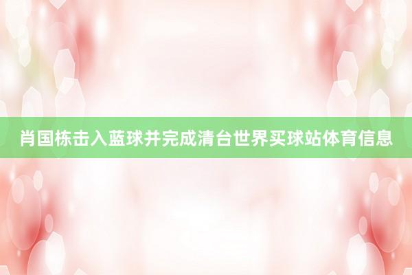 肖国栋击入蓝球并完成清台世界买球站体育信息