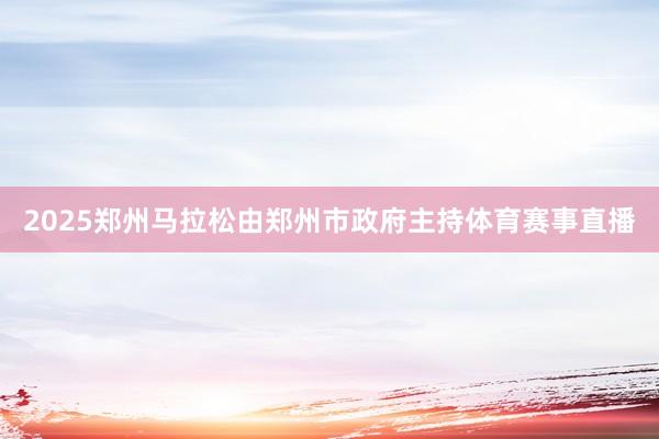 2025郑州马拉松由郑州市政府主持体育赛事直播