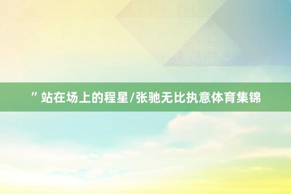 ”站在场上的程星/张驰无比执意体育集锦