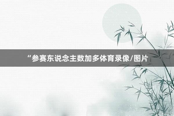 “参赛东说念主数加多体育录像/图片