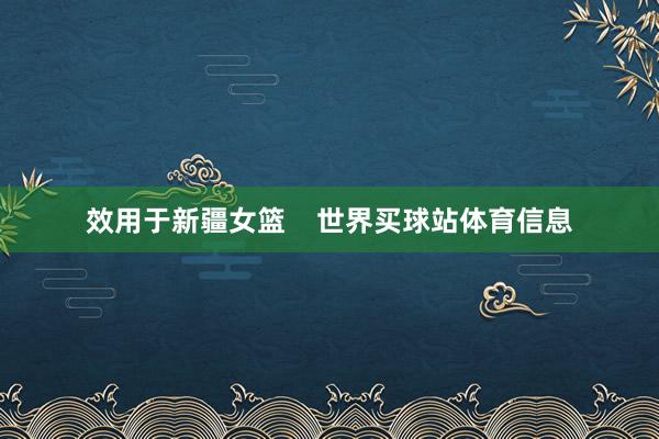 效用于新疆女篮    世界买球站体育信息
