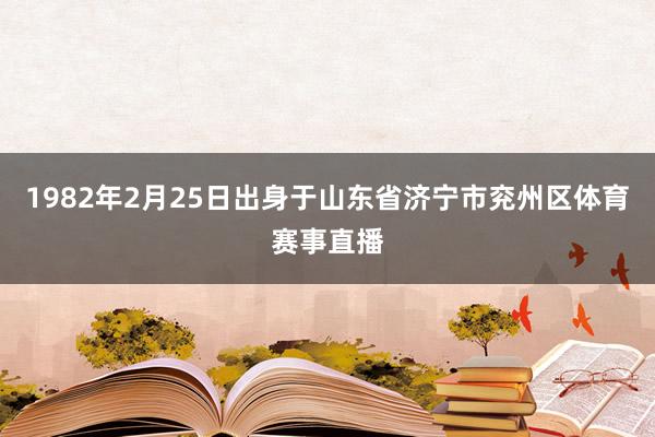1982年2月25日出身于山东省济宁市兖州区体育赛事直播