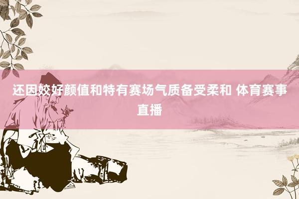 还因姣好颜值和特有赛场气质备受柔和 体育赛事直播