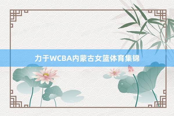 力于WCBA内蒙古女篮体育集锦