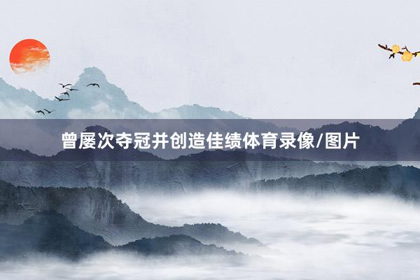 曾屡次夺冠并创造佳绩体育录像/图片