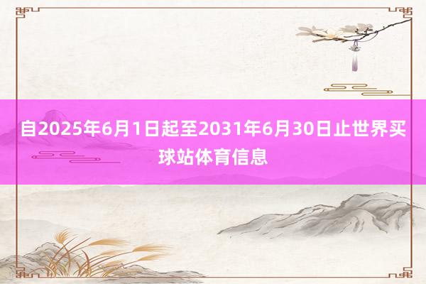 自2025年6月1日起至2031年6月30日止世界买球站体育信息