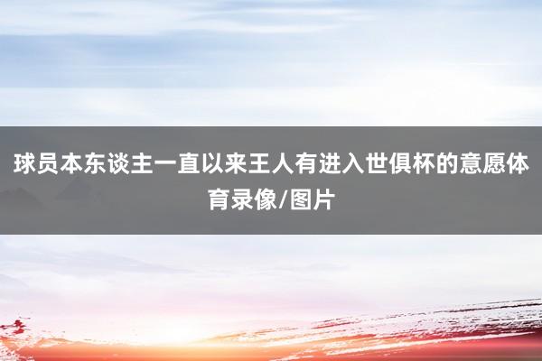 球员本东谈主一直以来王人有进入世俱杯的意愿体育录像/图片
