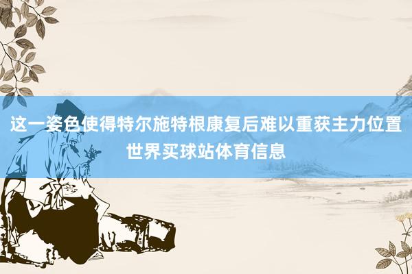 这一姿色使得特尔施特根康复后难以重获主力位置世界买球站体育信息