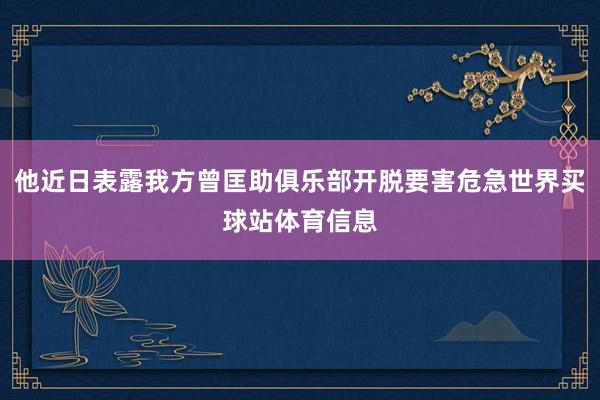 他近日表露我方曾匡助俱乐部开脱要害危急世界买球站体育信息