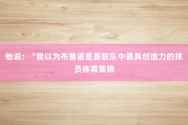 他说：“我以为布鲁诺是曼联队中最具创造力的球员体育集锦