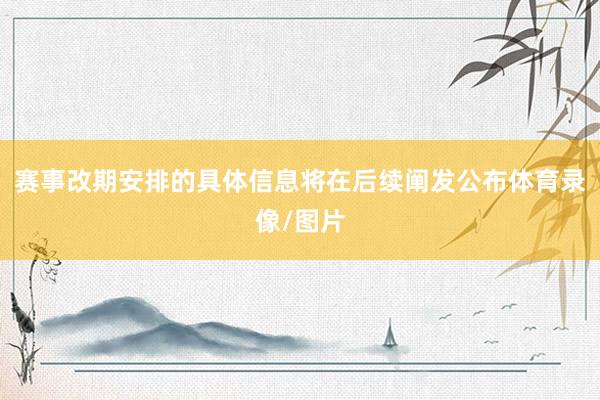 赛事改期安排的具体信息将在后续阐发公布体育录像/图片