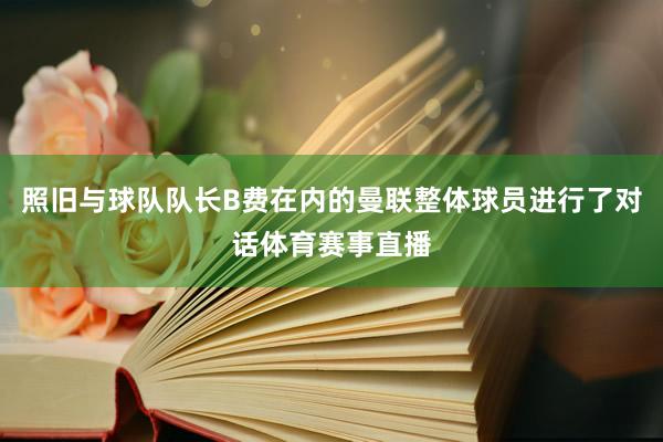 照旧与球队队长B费在内的曼联整体球员进行了对话体育赛事直播