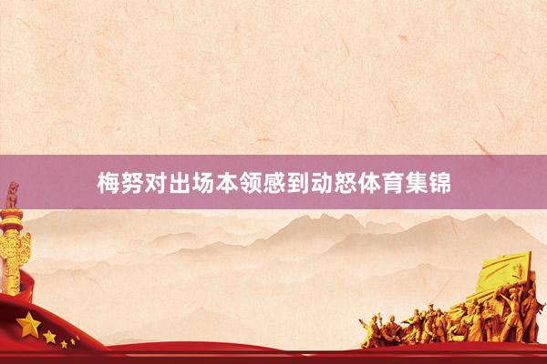梅努对出场本领感到动怒体育集锦