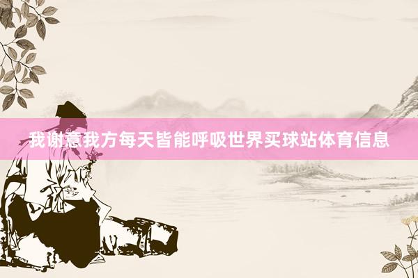 我谢意我方每天皆能呼吸世界买球站体育信息