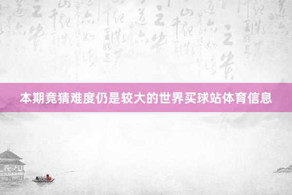本期竞猜难度仍是较大的世界买球站体育信息