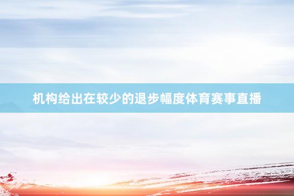机构给出在较少的退步幅度体育赛事直播
