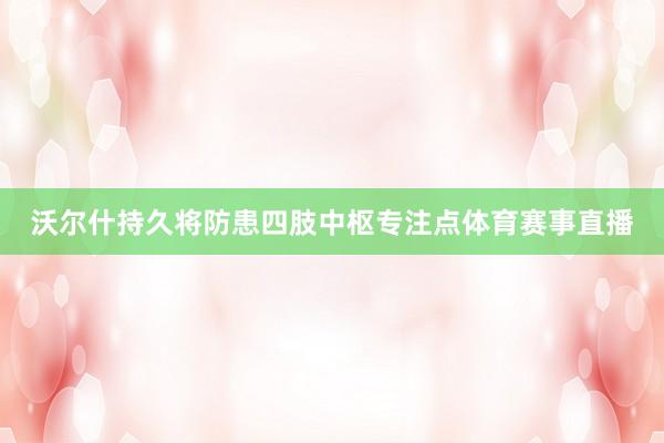 沃尔什持久将防患四肢中枢专注点体育赛事直播