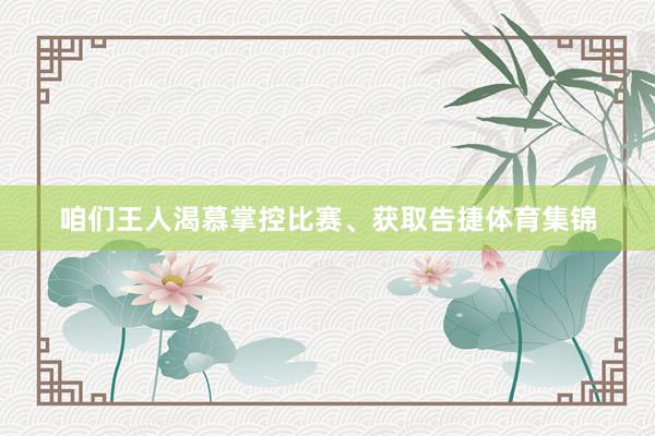 咱们王人渴慕掌控比赛、获取告捷体育集锦