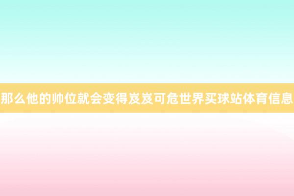 那么他的帅位就会变得岌岌可危世界买球站体育信息