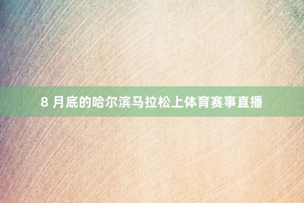 8 月底的哈尔滨马拉松上体育赛事直播