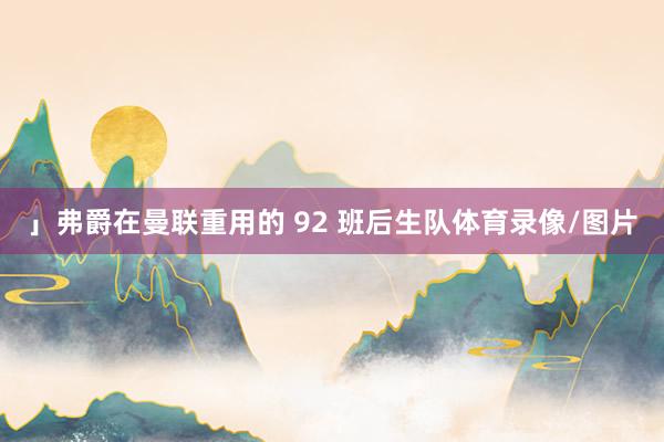 」弗爵在曼联重用的 92 班后生队体育录像/图片