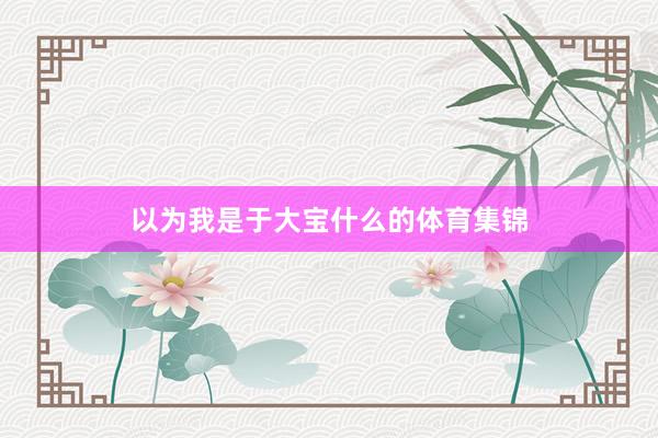 以为我是于大宝什么的体育集锦