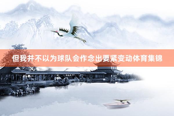 但我并不以为球队会作念出要紧变动体育集锦