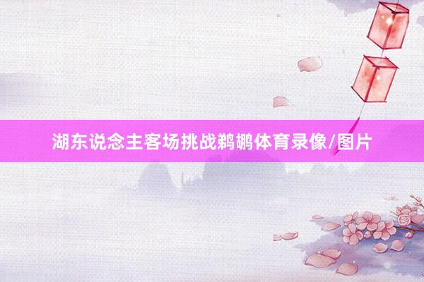 湖东说念主客场挑战鹈鹕体育录像/图片