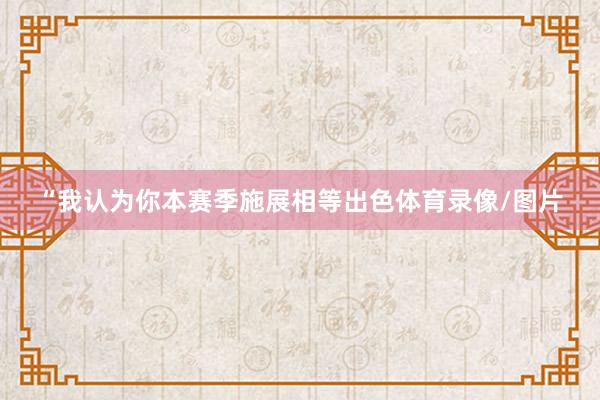 “我认为你本赛季施展相等出色体育录像/图片