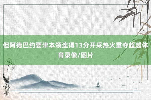 但阿德巴约要津本领连得13分开采热火重夺超越体育录像/图片