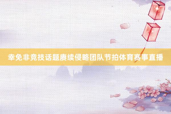 幸免非竞技话题赓续侵略团队节拍体育赛事直播
