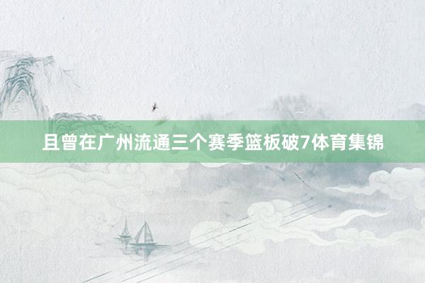 且曾在广州流通三个赛季篮板破7体育集锦
