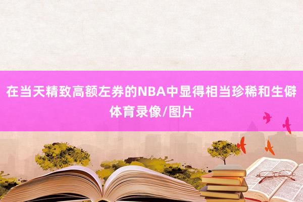 在当天精致高额左券的NBA中显得相当珍稀和生僻体育录像/图片