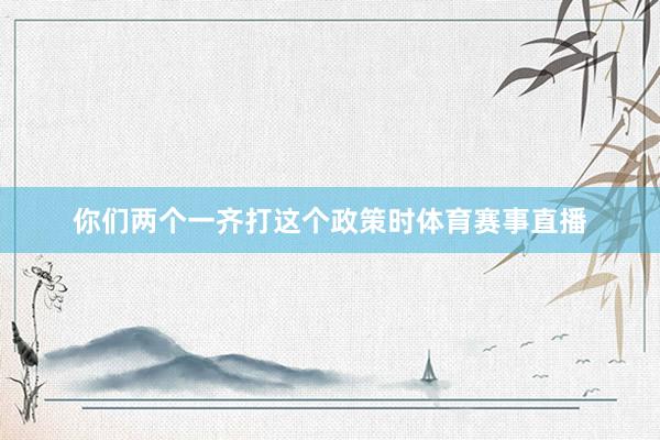 你们两个一齐打这个政策时体育赛事直播