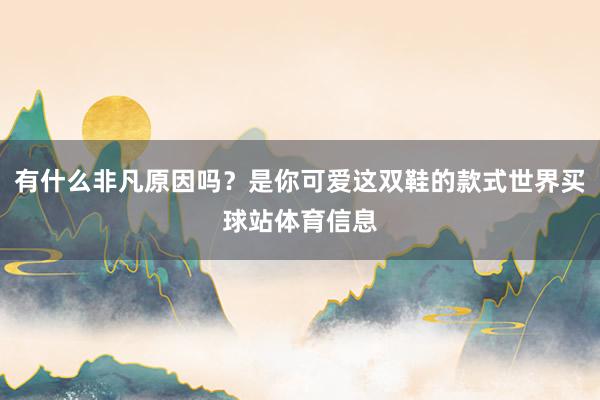 有什么非凡原因吗？是你可爱这双鞋的款式世界买球站体育信息
