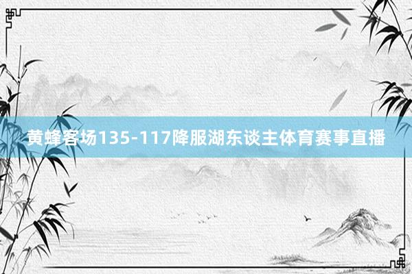 黄蜂客场135-117降服湖东谈主体育赛事直播