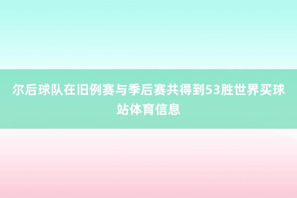 尔后球队在旧例赛与季后赛共得到53胜世界买球站体育信息