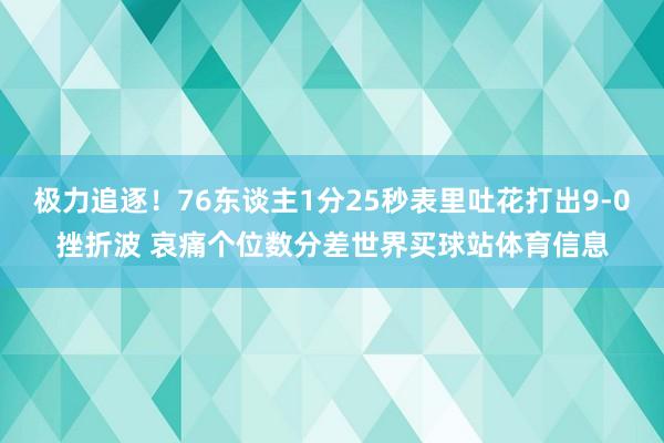 极力追逐！76东谈主1分25秒表里吐花打出9-0挫折波 哀痛个位数分差世界买球站体育信息