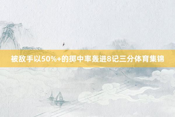 被敌手以50%+的掷中率轰进8记三分体育集锦