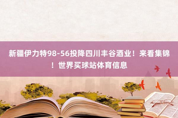 新疆伊力特98-56投降四川丰谷酒业！来看集锦！世界买球站体育信息
