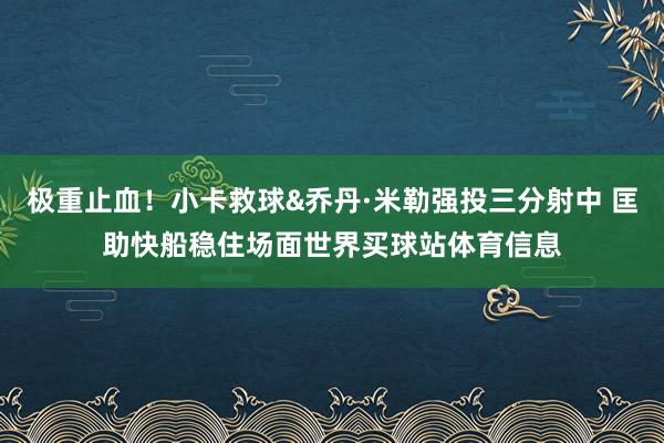 极重止血！小卡救球&乔丹·米勒强投三分射中 匡助快船稳住场面世界买球站体育信息