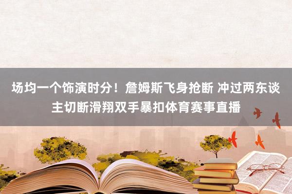 场均一个饰演时分!詹姆斯飞身抢断 冲过两东谈主切断滑翔双手暴扣体育赛事直播