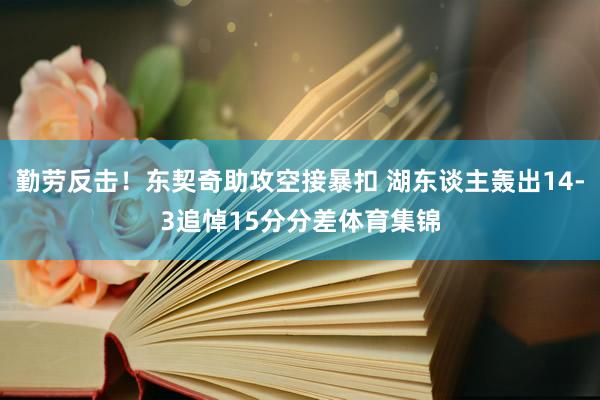 勤劳反击！东契奇助攻空接暴扣 湖东谈主轰出14-3追悼15分分差体育集锦