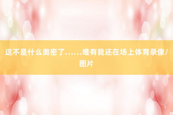 这不是什么奥密了……唯有我还在场上体育录像/图片